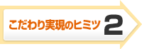 こだわり実現のヒミツ2