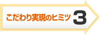 こだわり実現のヒミツ3