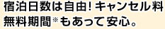 宿泊日数は自由！キャンセル料無料期間※もあって安心。