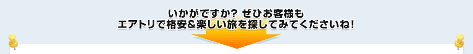 いかがですか？ ぜひお客様もエアトリで格安＆楽しい旅を探してみてくださいね！