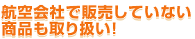 航空会社で販売していない商品も取り扱い!