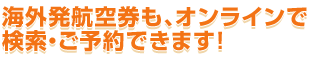 海外発航空券も、オンラインで検索・ご予約できます!