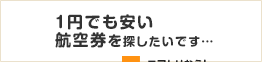 1円でも安い航空券を探したいです…エアトリなら！