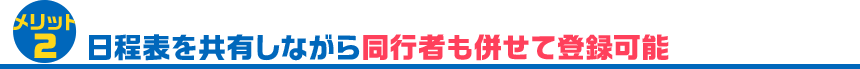 メリット2 日程表を共有しながら同行者も併せて登録可能