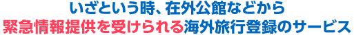 いざという時、在外公館などから緊急情報提供を受けられる海外旅行登録サービス