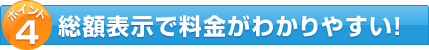 ポイント4 総額表示で料金がわかりやすい！