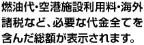 燃油代・空港施設利用料・海外諸税など、必要な代金全てを含んだ総額が表示されます。