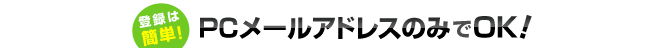 �o�^�͊ȒP�IPC���[���A�h���X�݂̂�OK�I