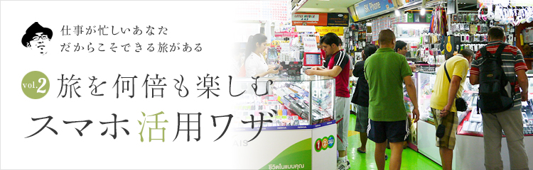 仕事が忙しいあなただからこそできる旅がある vol.2 旅を何倍も楽しむスマホ活用ワザ