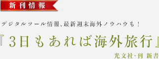 新刊情報 デジタルツール情報、最新週末海外ノウハウも! 『3日もあれば海外旅行』光文社・刊 新書